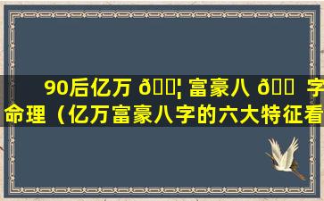 90后亿万 🐦 富豪八 🐠 字命理（亿万富豪八字的六大特征看看你有吗）